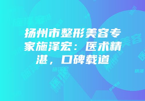 扬州市整形美容专家施泽宏：医术精湛，口碑载道
