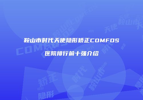 鞍山市时代天使隐形矫正COMFOS医院排行前十强介绍