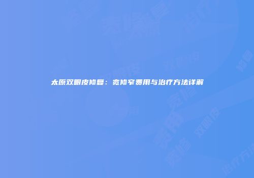 太原双眼皮修复：宽修窄费用与治疗方法详解