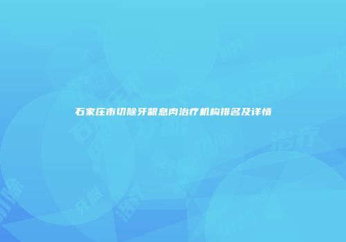石家庄市切除牙龈息肉治疗机构排名及详情