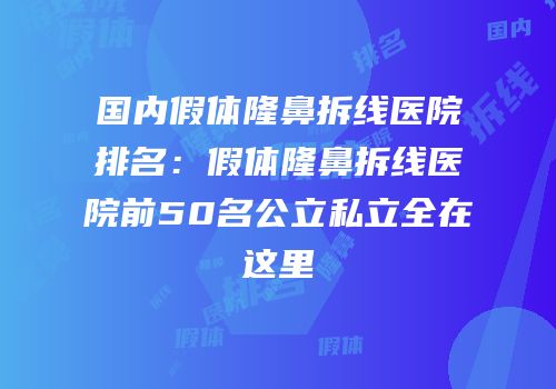 国内假体隆鼻拆线医院排名：假体隆鼻拆线医院前50名公立私立全在这里