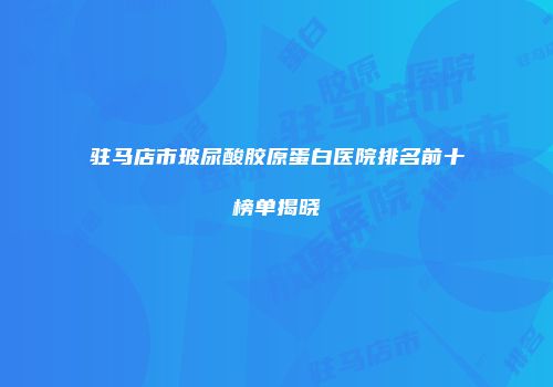 驻马店市玻尿酸胶原蛋白医院排名前十榜单揭晓