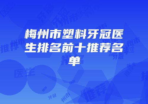 梅州市塑料牙冠医生排名前十推荐名单