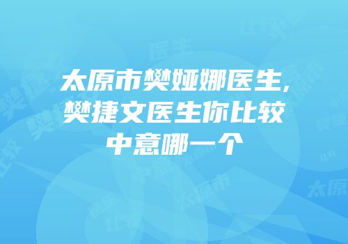 太原市樊娅娜医生,樊捷文医生你比较中意哪一个