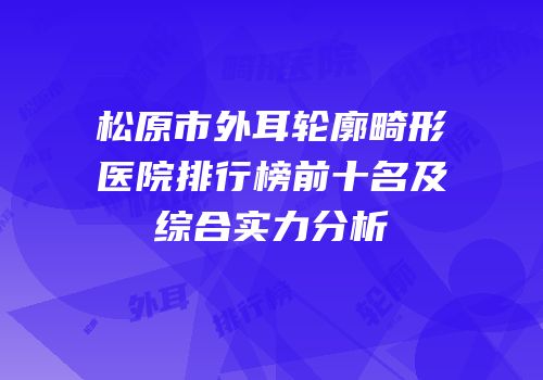 松原市外耳轮廓畸形医院排行榜前十名及综合实力分析