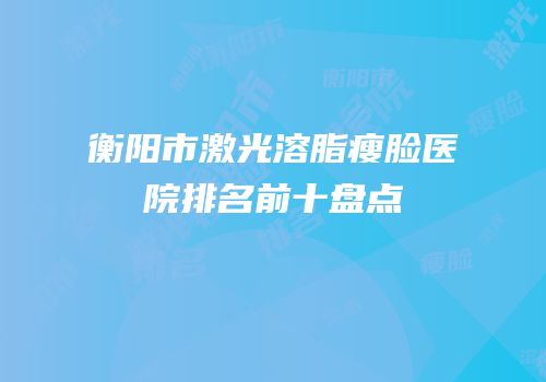 衡阳市激光溶脂瘦脸医院排名前十盘点