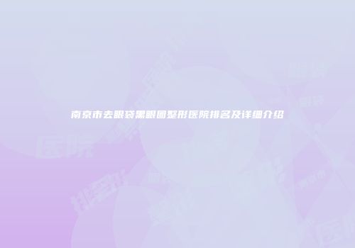 南京市去眼袋黑眼圈整形医院排名及详细介绍