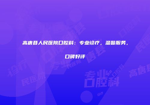 高唐县人民医院口腔科：专业诊疗，温馨服务，口碑好评