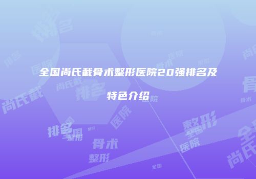 全国尚氏截骨术整形医院20强排名及特色介绍