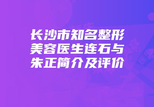 长沙市知名整形美容医生连石与朱正简介及评价