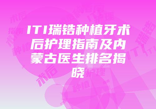 ITI瑞锆种植牙术后护理指南及内蒙古医生排名揭晓