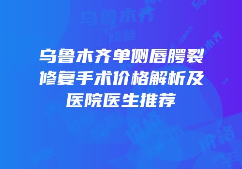 乌鲁木齐单侧唇腭裂修复手术价格解析及医院医生推荐
