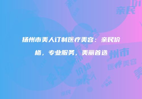 扬州市美人订制医疗美容：亲民价格，专业服务，美丽首选