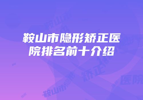 鞍山市隐形矫正医院排名前十介绍