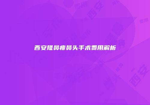 西安隆鼻瘦鼻头手术费用解析