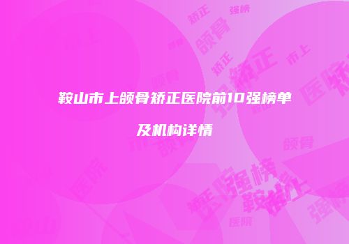 鞍山市上颌骨矫正医院前10强榜单及机构详情