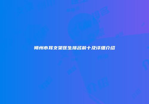 朔州市耳支架医生排名前十及详细介绍