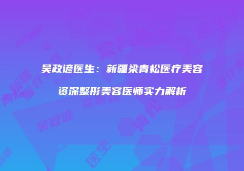 吴政谚医生：新疆梁青松医疗美容资深整形美容医师实力解析