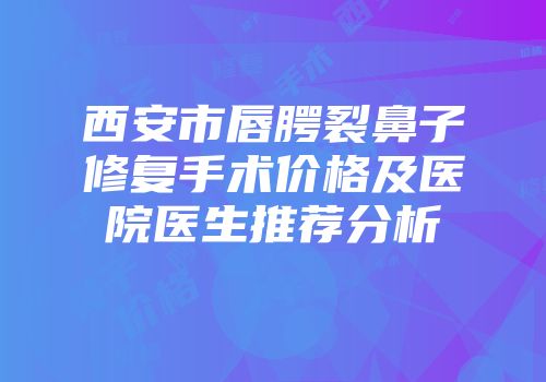 西安市唇腭裂鼻子修复手术价格及医院医生推荐分析