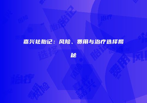 嘉兴祛胎记：风险、费用与治疗选择揭秘