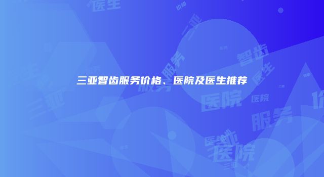 三亚智齿服务价格、医院及医生推荐