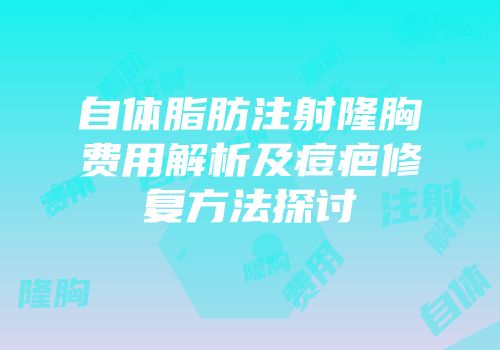 自体脂肪注射隆胸费用解析及痘疤修复方法探讨