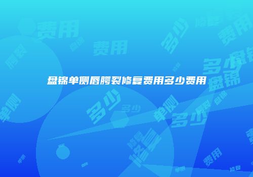 盘锦单侧唇腭裂修复费用多少费用