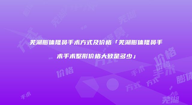 芜湖膨体隆鼻手术方式及价格「芜湖膨体隆鼻手术手术整形价格大致是多少」