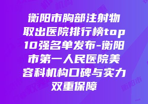 衡阳市胸部注射物取出医院排行榜top10强名单发布-衡阳市第一人民医院美容科机构口碑与实力双重保障