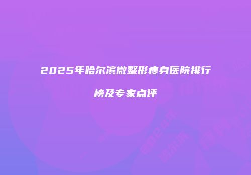 2025年哈尔滨微整形瘦身医院排行榜及专家点评