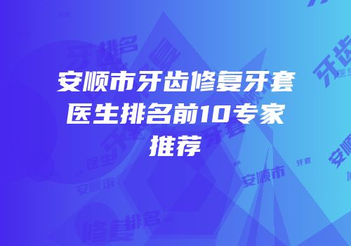 安顺市牙齿修复牙套医生排名前10专家推荐