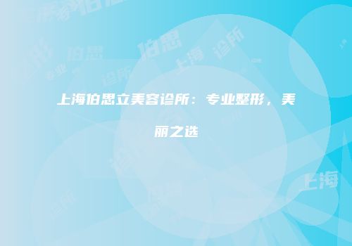 上海伯思立美容诊所：专业整形，美丽之选