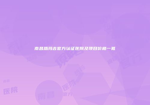 南昌热玛吉官方认证医院及项目价格一览