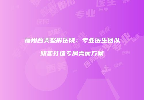 福州西美整形医院：专业医生团队助您打造专属美丽方案