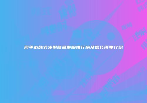 四平市韩式注射隆鼻医院排行榜及擅长医生介绍