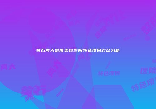 黄石两大整形美容医院特色项目对比分析