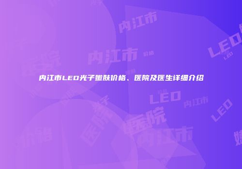 内江市LED光子嫩肤价格、医院及医生详细介绍