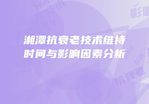 湘潭抗衰老技术维持时间与影响因素分析