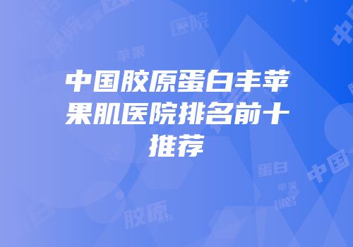 中国胶原蛋白丰苹果肌医院排名前十推荐
