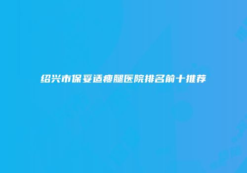 绍兴市保妥适瘦腿医院排名前十推荐