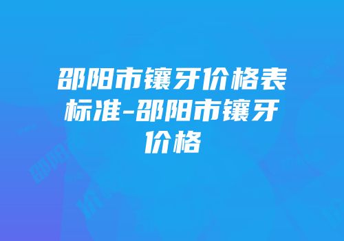 邵阳市镶牙价格表标准-邵阳市镶牙价格