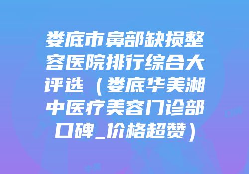 娄底市鼻部缺损整容医院排行综合大评选（娄底华美湘中医疗美容门诊部口碑_价格超赞）