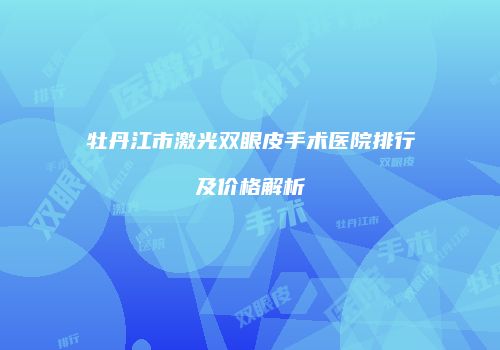 牡丹江市激光双眼皮手术医院排行及价格解析