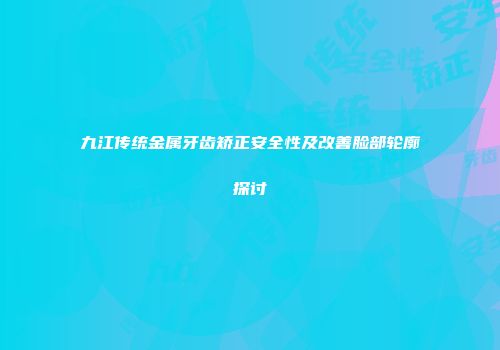 九江传统金属牙齿矫正安全性及改善脸部轮廓探讨