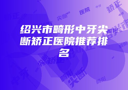 绍兴市畸形中牙尖断矫正医院推荐排名