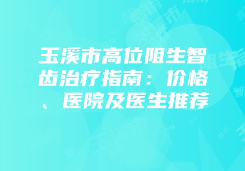 玉溪市高位阻生智齿治疗指南：价格、医院及医生推荐