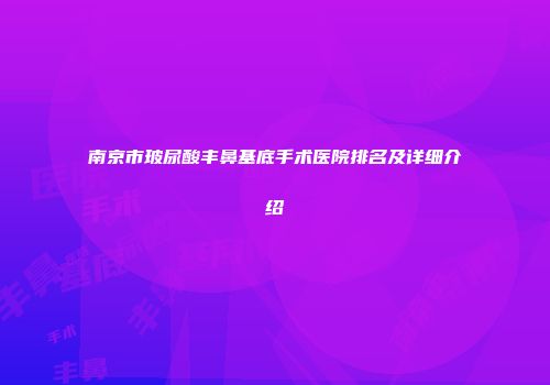 南京市玻尿酸丰鼻基底手术医院排名及详细介绍