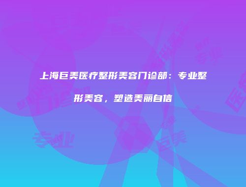 上海巨美医疗整形美容门诊部：专业整形美容，塑造美丽自信