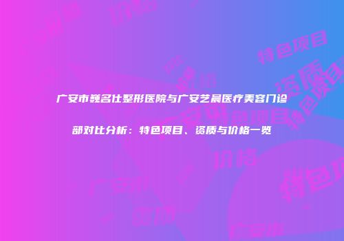 广安市巍名仕整形医院与广安艺晨医疗美容门诊部对比分析：特色项目、资质与价格一览