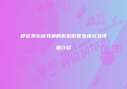 呼伦贝尔市耳廓畸形整形医生排名及详细介绍